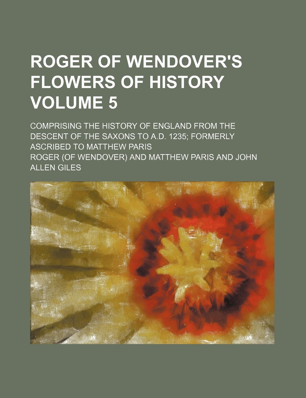 Roger of Wendover's Flowers of History Volume 5; Comprising the History of England from the Descent of the Saxons to A.D. 1235 Formerly Ascribed to Ma
