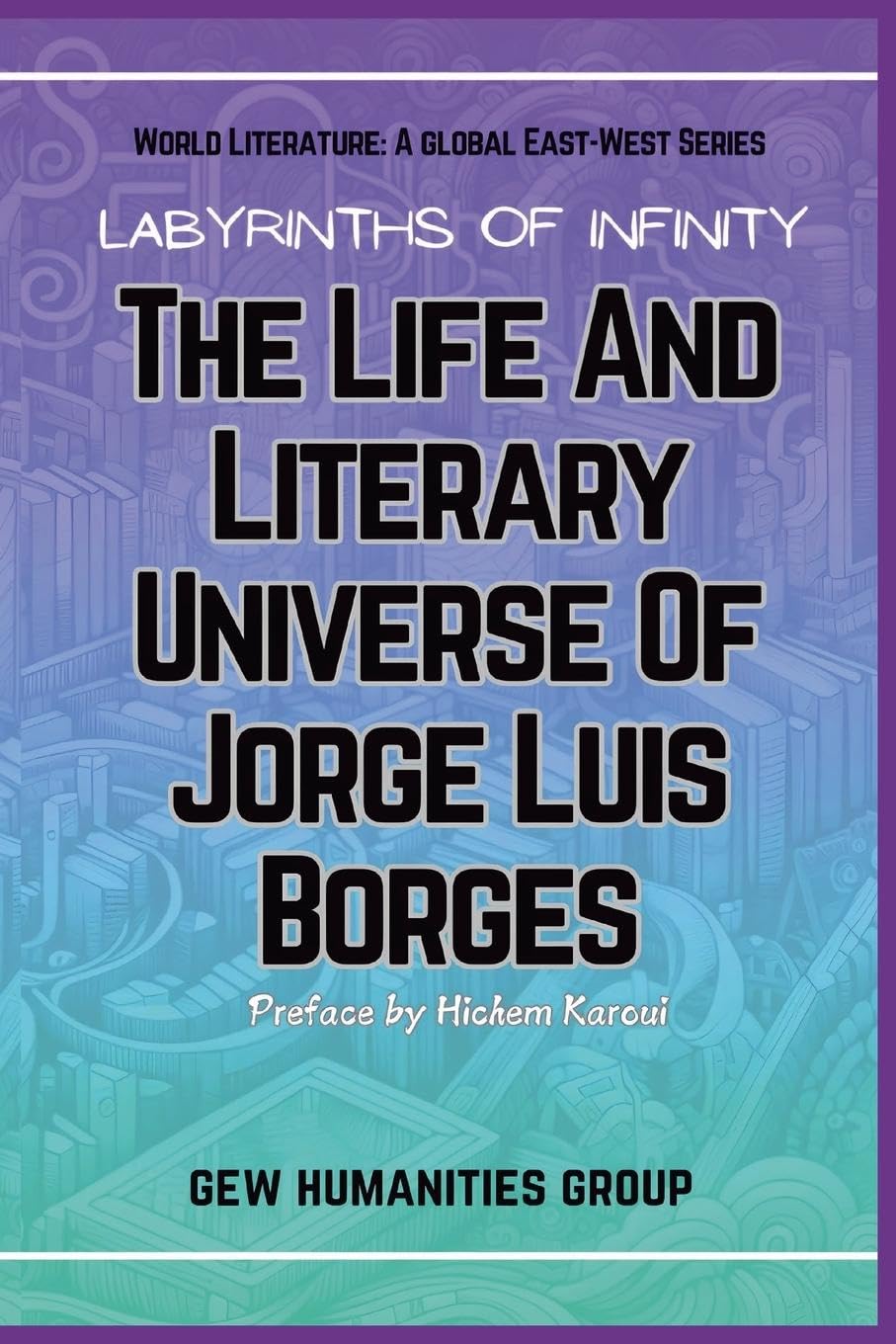 Labyrinths Of Infinity: The Life And Literary Universe Of Jorge Luis Borges (World Literature)