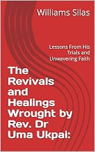 The Revivals and Healings Wrought by Rev. Dr Uma Ukpai: : Lessons From His Trials and Unwavering Faith