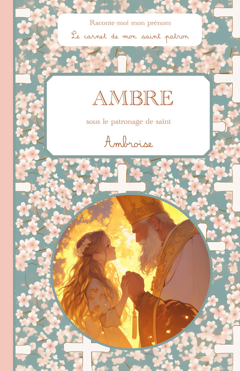 Ambre, sous le patronage de saint Ambroise, le carnet de mon saint patron, 6-10 ANS: Raconte-moi mon prénom