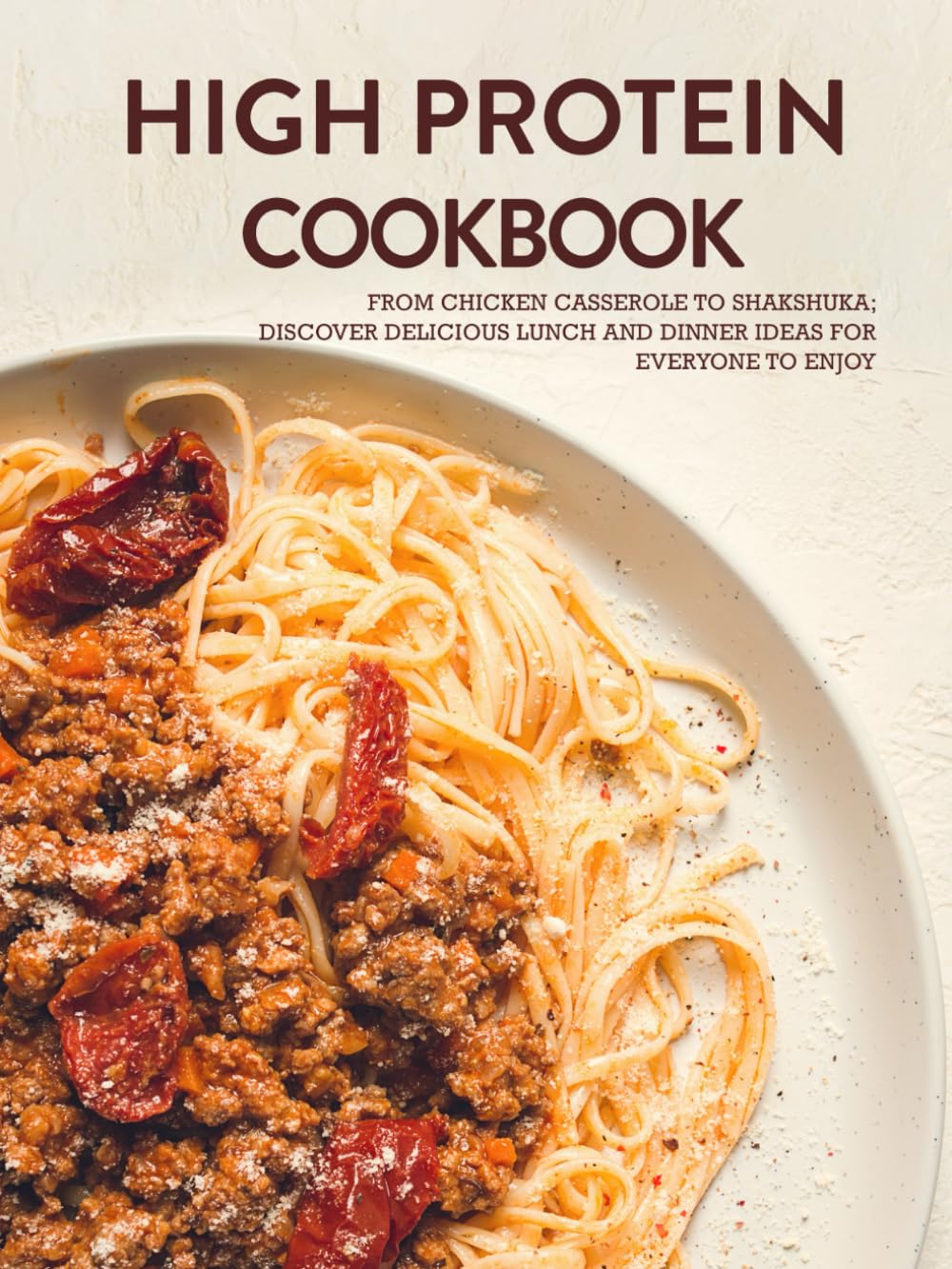 High Protein Cookbook: From Chicken Casserole to Shakshuka; Discover Delicious Lunch and Dinner Ideas for Everyone to Enjoy