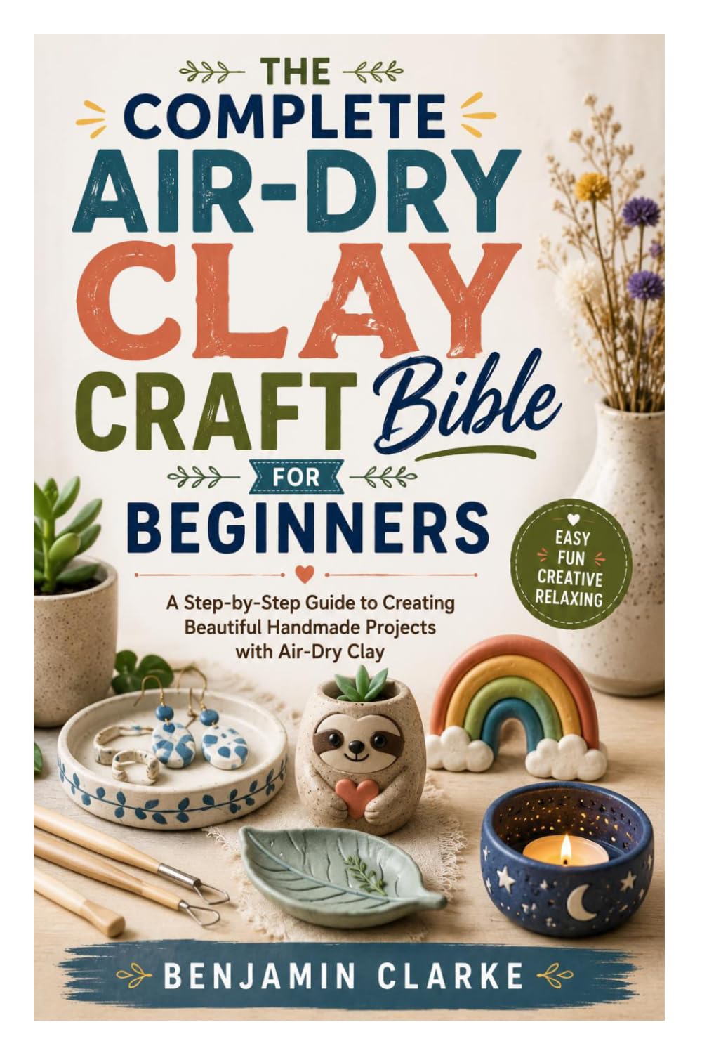 The Complete Air-Dry Clay Craft Bible for Beginners: A Step-by-Step Guide to Creating Beautiful Handmade Projects with Air-Dry Clay
