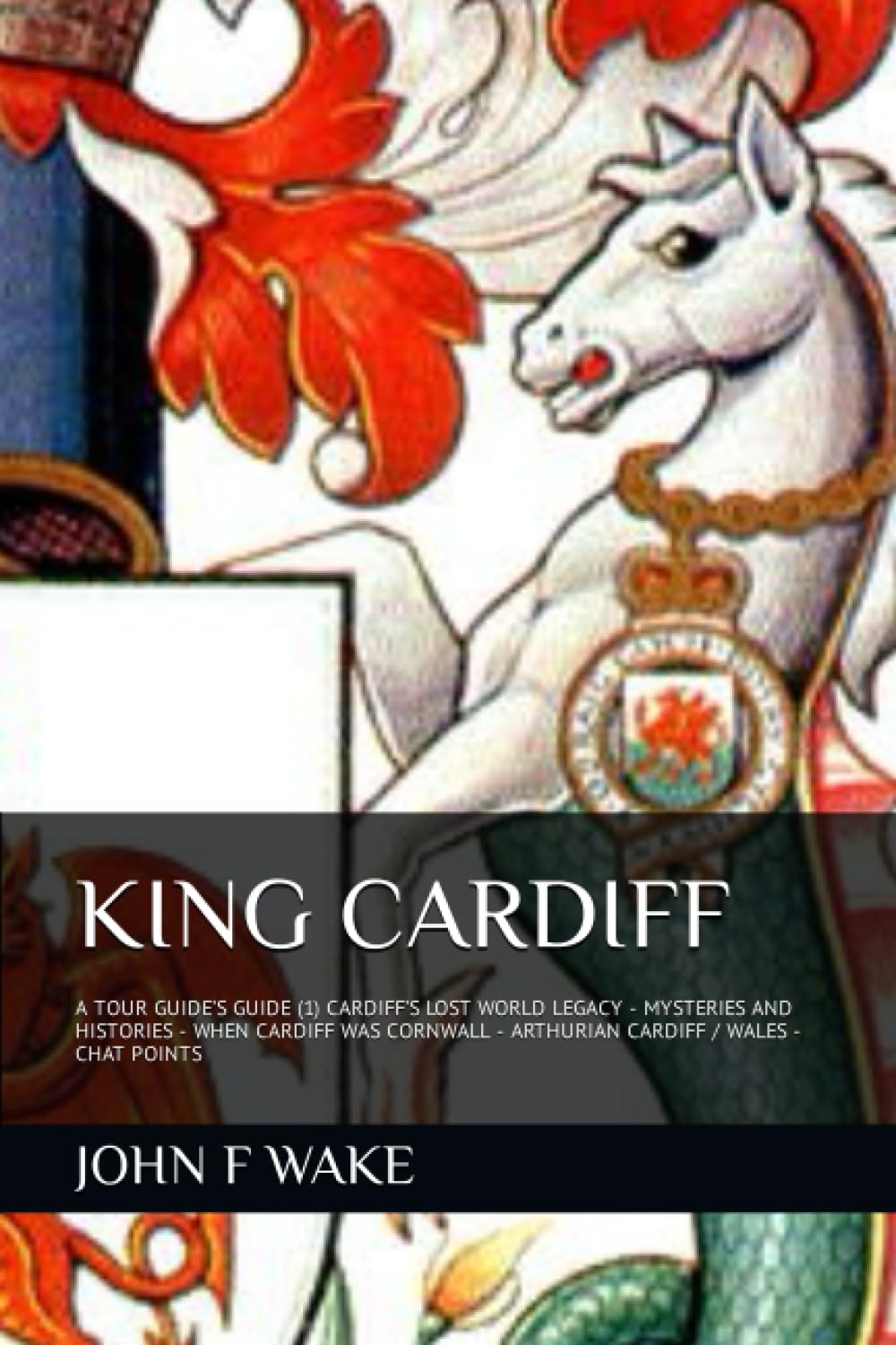 KING CARDIFF: A TOUR GUIDE’S GUIDE (1) CARDIFF’S LOST WORLD LEGACY - MYSTERIES AND HISTORIES - WHEN CARDIFF WAS CORNWALL - ARTHURIAN CARDIFF / WALES - CHAT POINTS