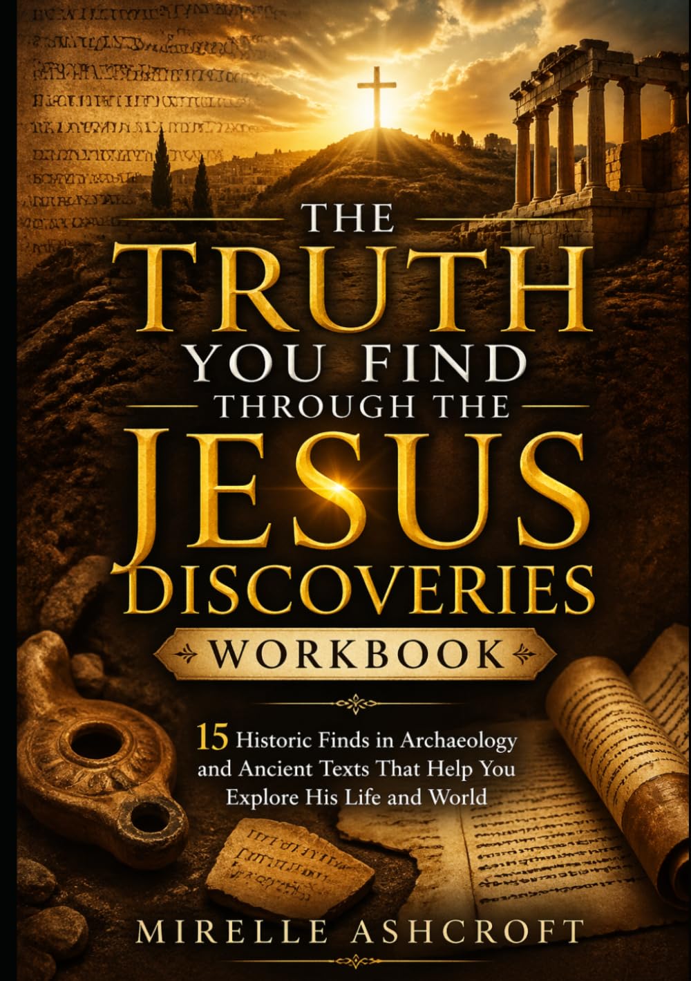 The Truth You Find Through The Jesus Discoveries Workbook: 15 Historic Finds in Archaeology and Ancient Texts That Help You Explore His Life and World