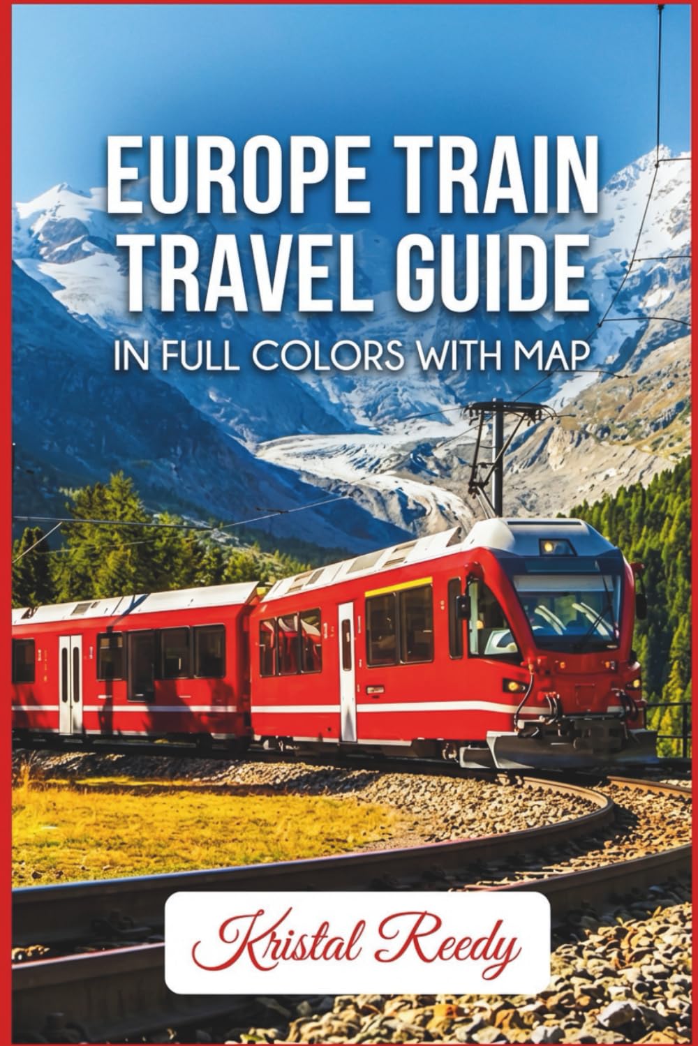 EUROPE TRAIN TRAVEL GUIDE: Comprehensive Guide to European Rail Passes, Routes, High-speed Trains, Booking Tips, and Scenic Journeys
