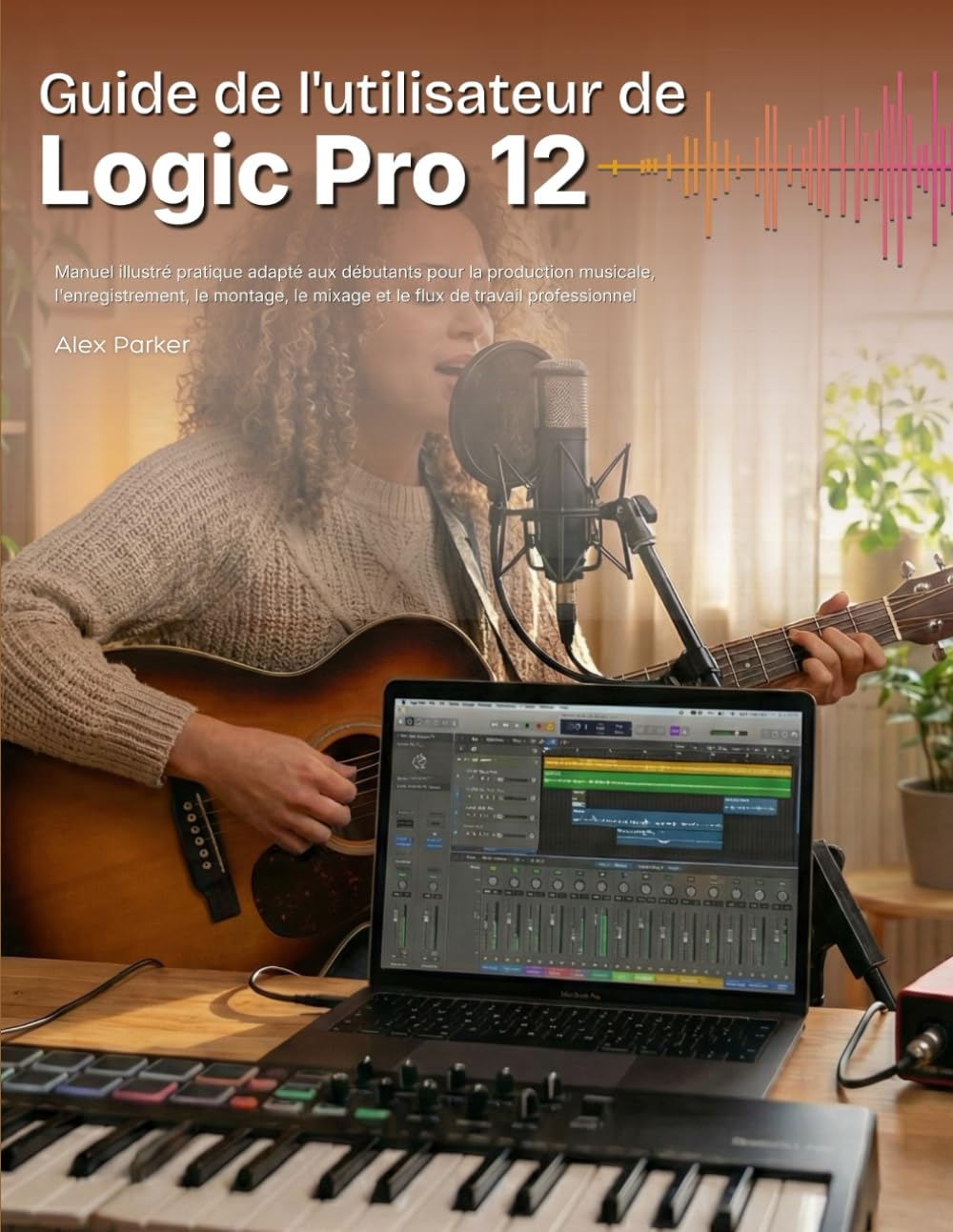 Guide de l'utilisateur de Logic Pro 12: Manuel illustré pratique adapté aux débutants pour la production musicale, l'enregistrement, le montage, le mixage et le flux de travail professionnel