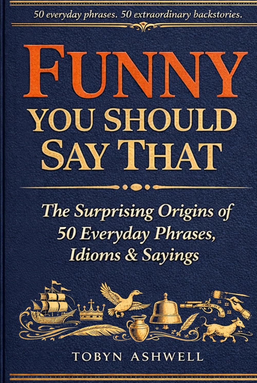 Funny You Should Say That: The Surprising Origins of 50 Everyday Phrases, Idioms & Sayings — and the Extraordinary History Behind Why We Say Them