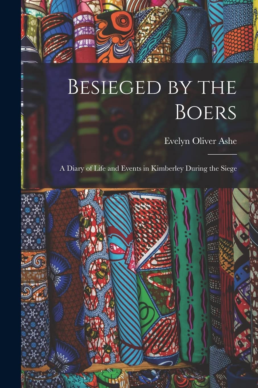 Besieged by the Boers: A Diary of Life and Events in Kimberley During the Siege