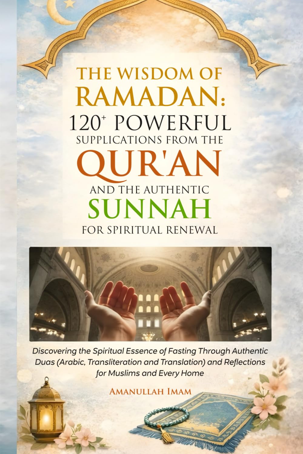 THE WISDOM OF RAMADAN: 120+ POWERFUL SUPPLICATIONS FROM THE QUR’AN AND THE AUTHENTIC SUNNAH FOR SPIRITUAL RENEWAL: Discovering the Spiritual Essence of Fasting Through Authentic Duas