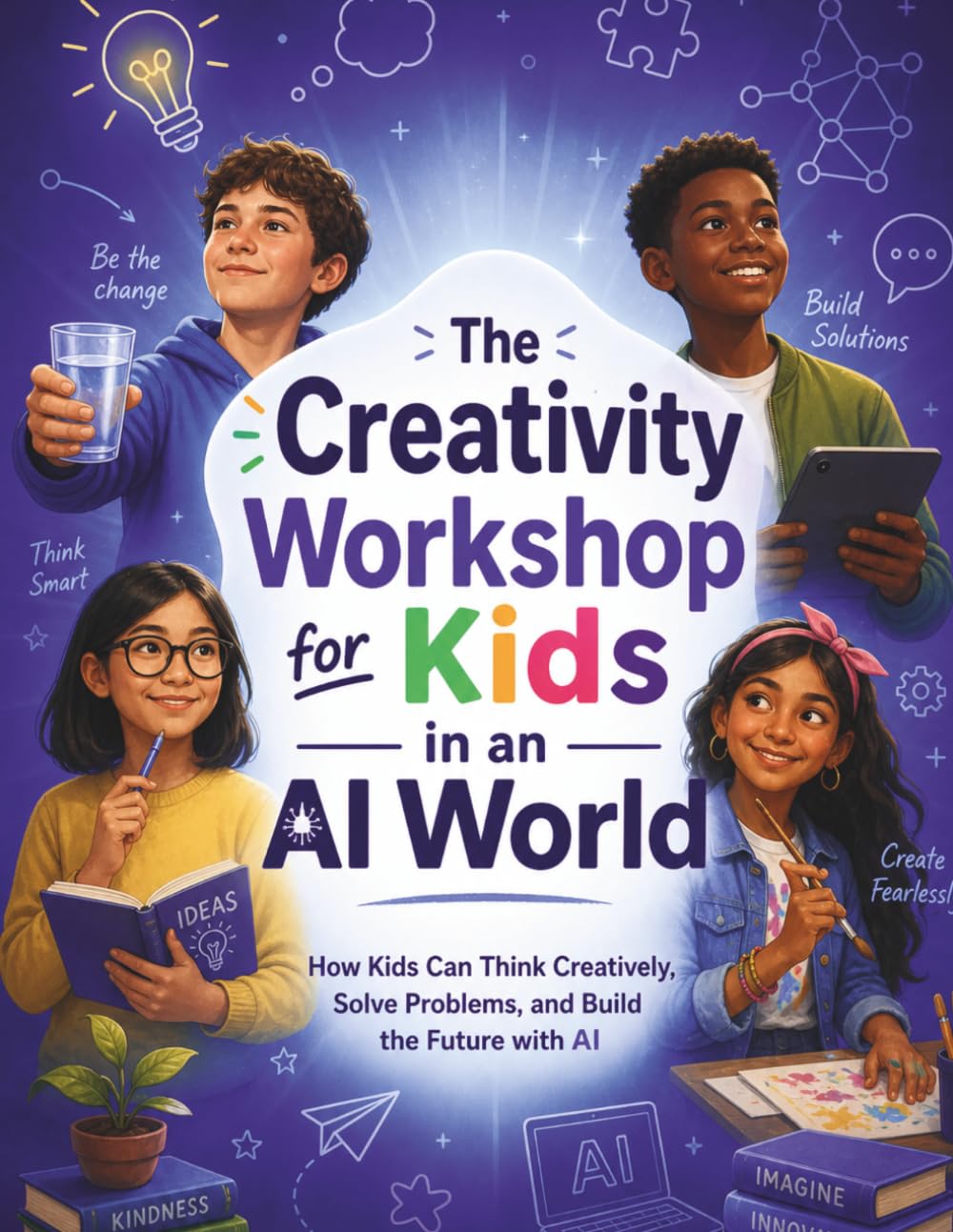 The Creativity Workshop for Kids in an AI World: How Kids Can Think Creatively, Solve Problems, and Build the Future with AI