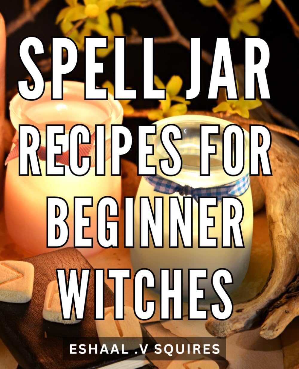 Spell Jar Recipes For Beginner Witches: Magical Potions and Enchantments: Easy-to-Follow Guide for Novice Witches and Enthusiasts.