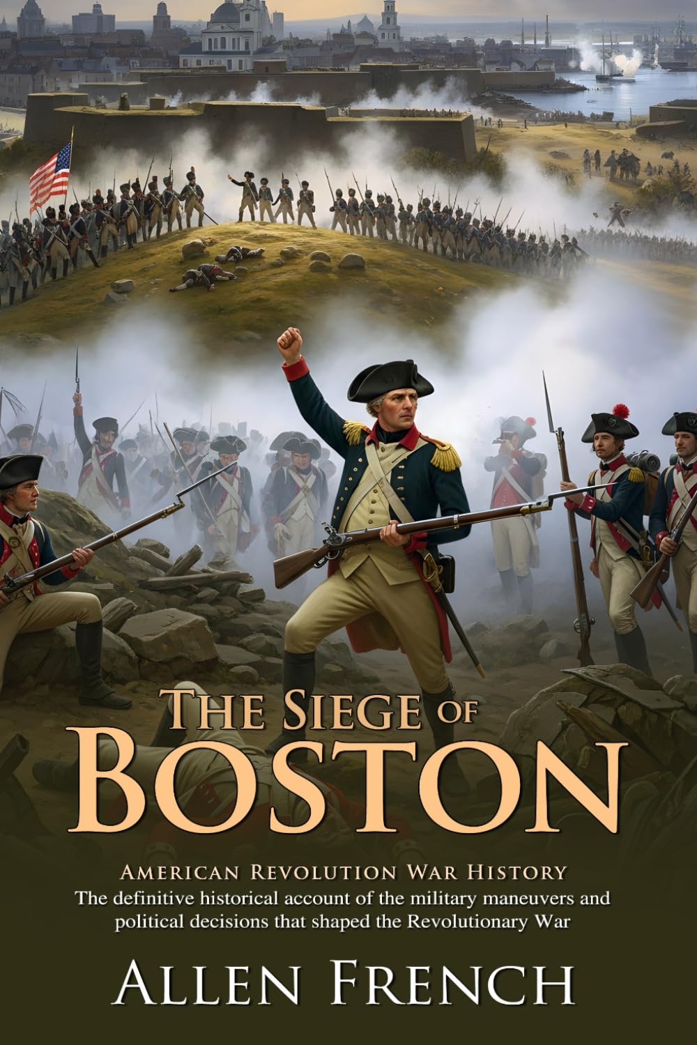 The Siege of Boston: A Classic, Definitive History of the Revolutionary War's Beginning: Bunker Hill, Fort Ticonderoga, and Dorchester Heights Campaign - Illustrated Edition with Author Biography