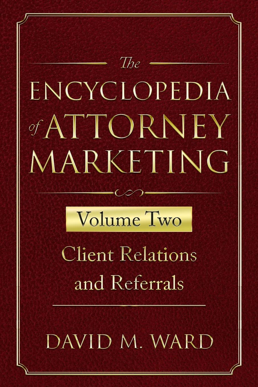 The Encyclopedia of Attorney Marketing: Volume Two--Client Relations and Referrals: 2