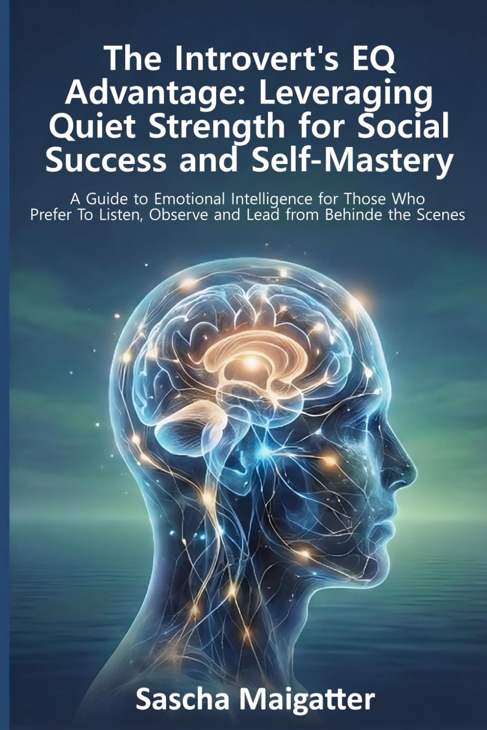 The Introvert’s EQ Advantage: Leveraging Quiet Strength for Social Success and Self-Mastery: A Guide to Emotional Intelligence for Those Who Prefer to Listen, Observe, and Lead from Behind the Scenes