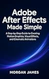 Adobe After Effects Made Simple: A Step-by-Step Guide to Creating Motion Graphics, Visual Effects, and Cinematic Animations (Adobe essencials Book 4)