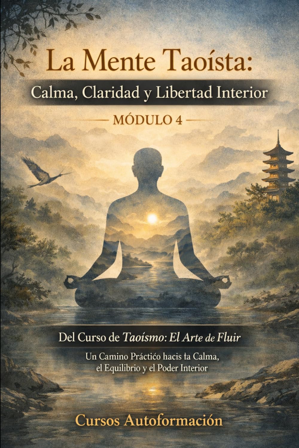 Curso de Taoísmo: El Arte de fluir — Un Camino Práctico hacia la Calma, el Equilibrio y el Poder Interior: MÓDULO 4 - La Mente Taoísta: Calma, Claridad y Libertad Interior