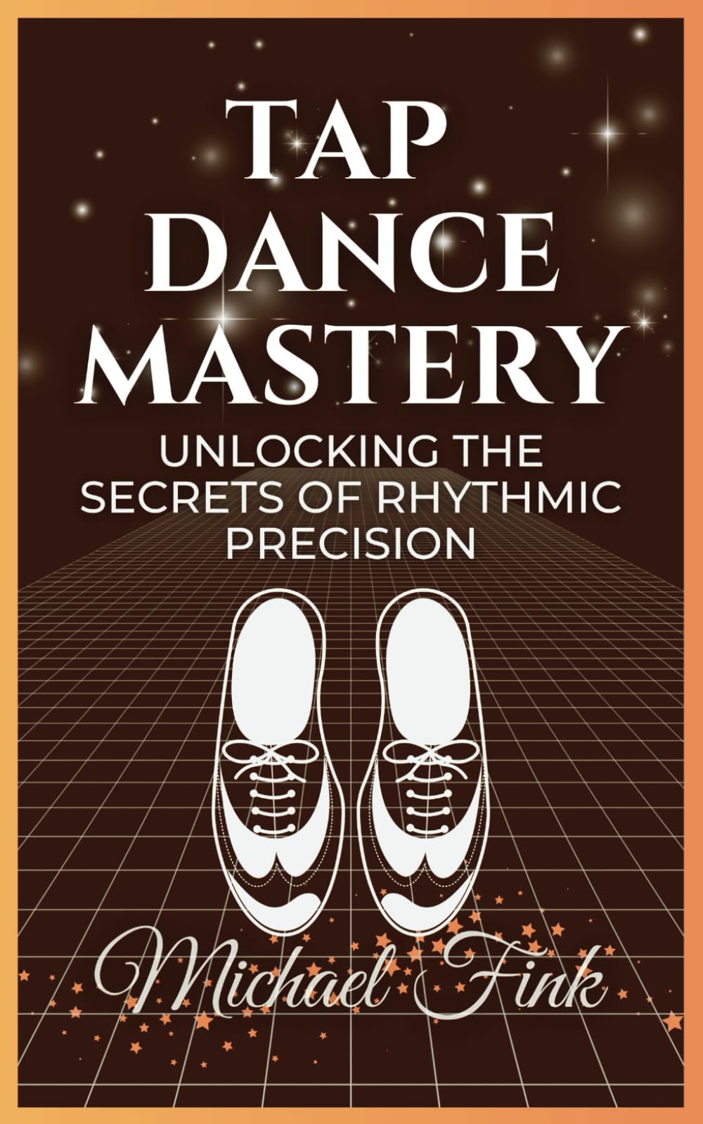 Tap Dance Mastery: Unlocking the Secrets of Rhythmic Precision: From Basic Moves to Advanced Routines—Master the Magic of Tap Dance