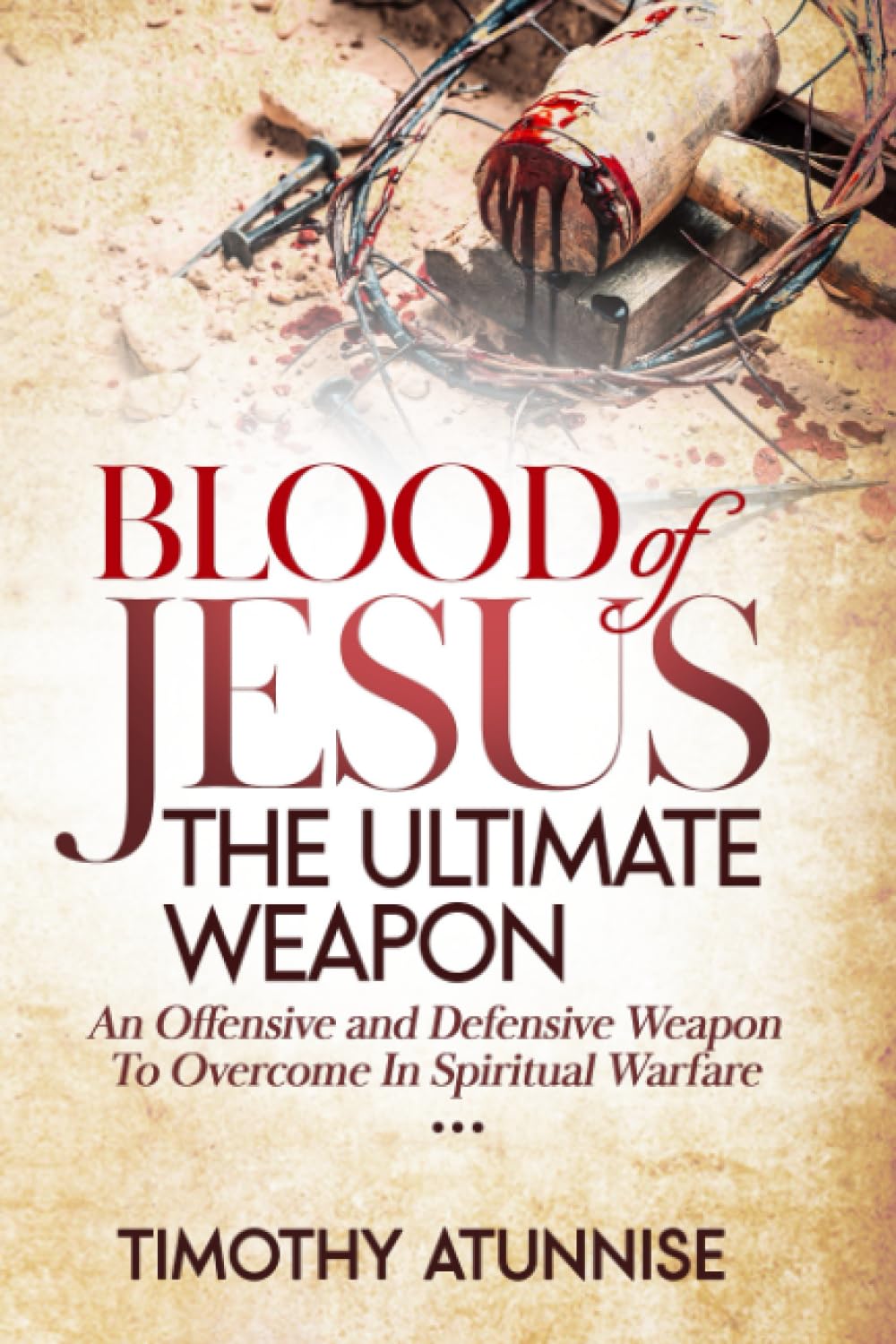 Blood of Jesus: The Ultimate Weapon: An Offensive and Defensive Weapon to Overcome in Spiritual Warfare (Weapons of Spiritual Warfare)