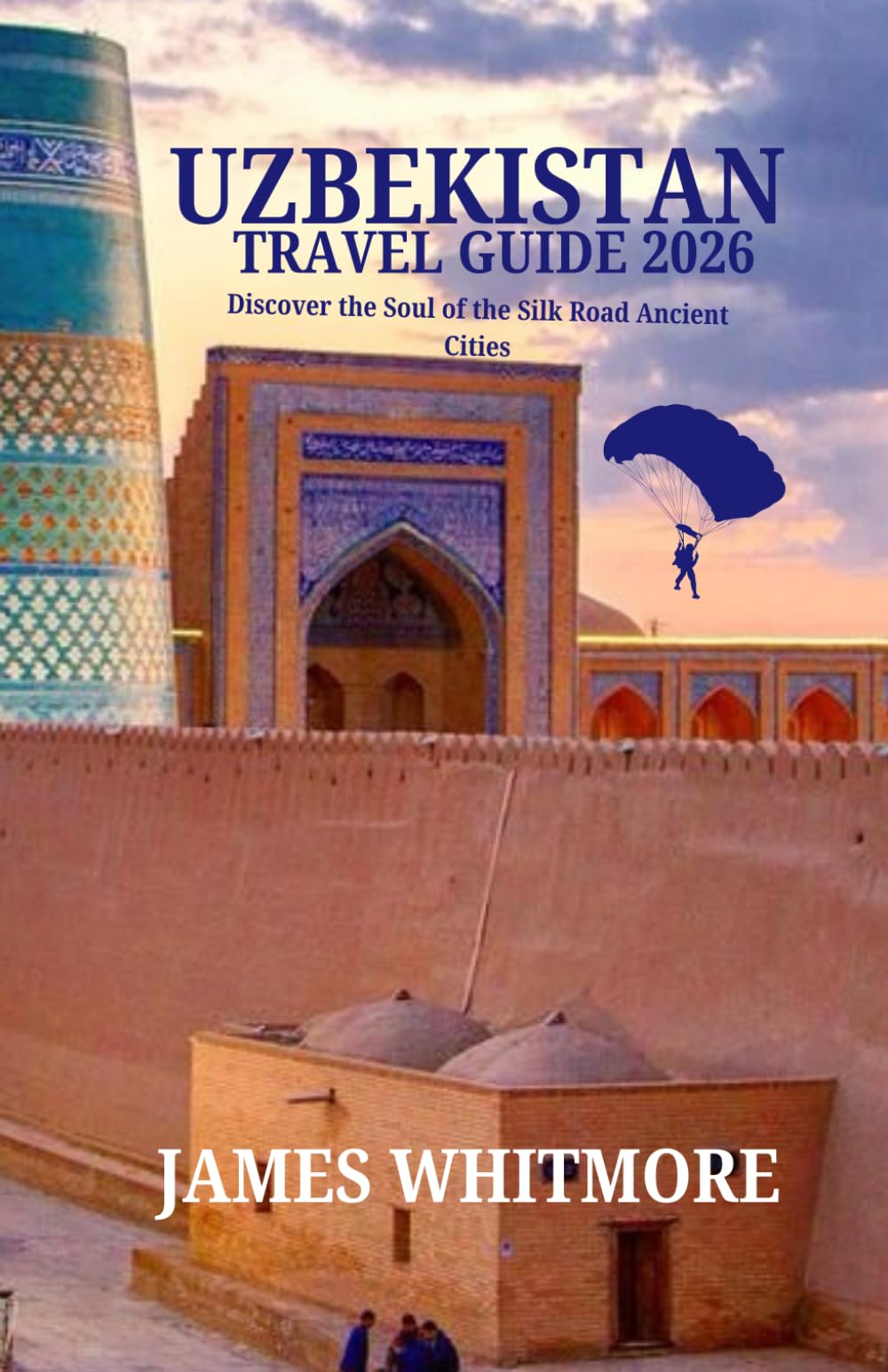UZBEKISTAN TRAVEL GUIDE 2026: Discover the Soul of the Silk Road Ancient Cities, Blue-Tiled Mosques, Desert Landscapes & Timeless Traditions