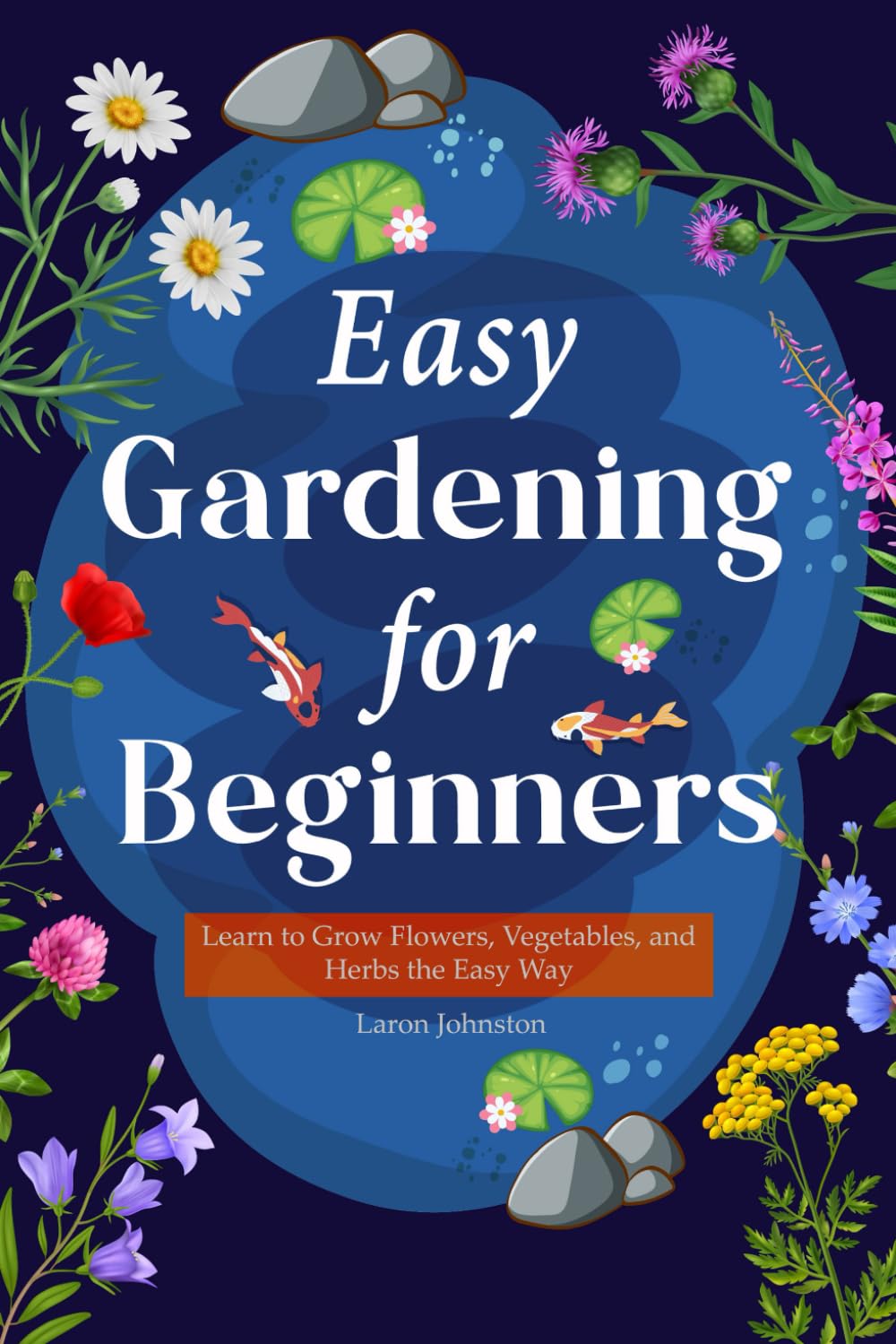 EASY GARDENING FOR BEGINNERS: Learn to Grow Flowers, Vegetables, and Herbs the Easy Way