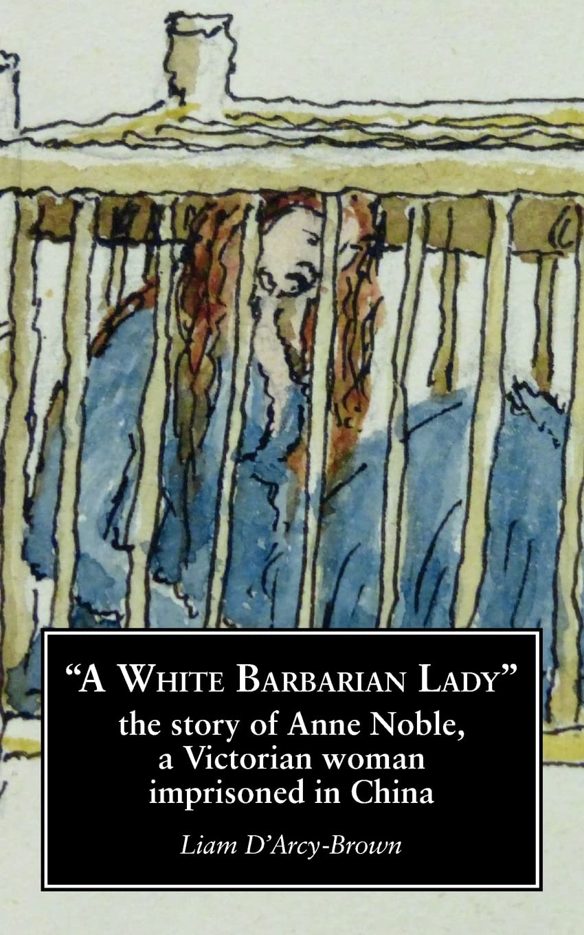 "A White Barbarian Lady": The story of Anne Noble, a Victorian woman imprisoned: The Story of Anne Noble, a Victorian Woman Imprisoned in China