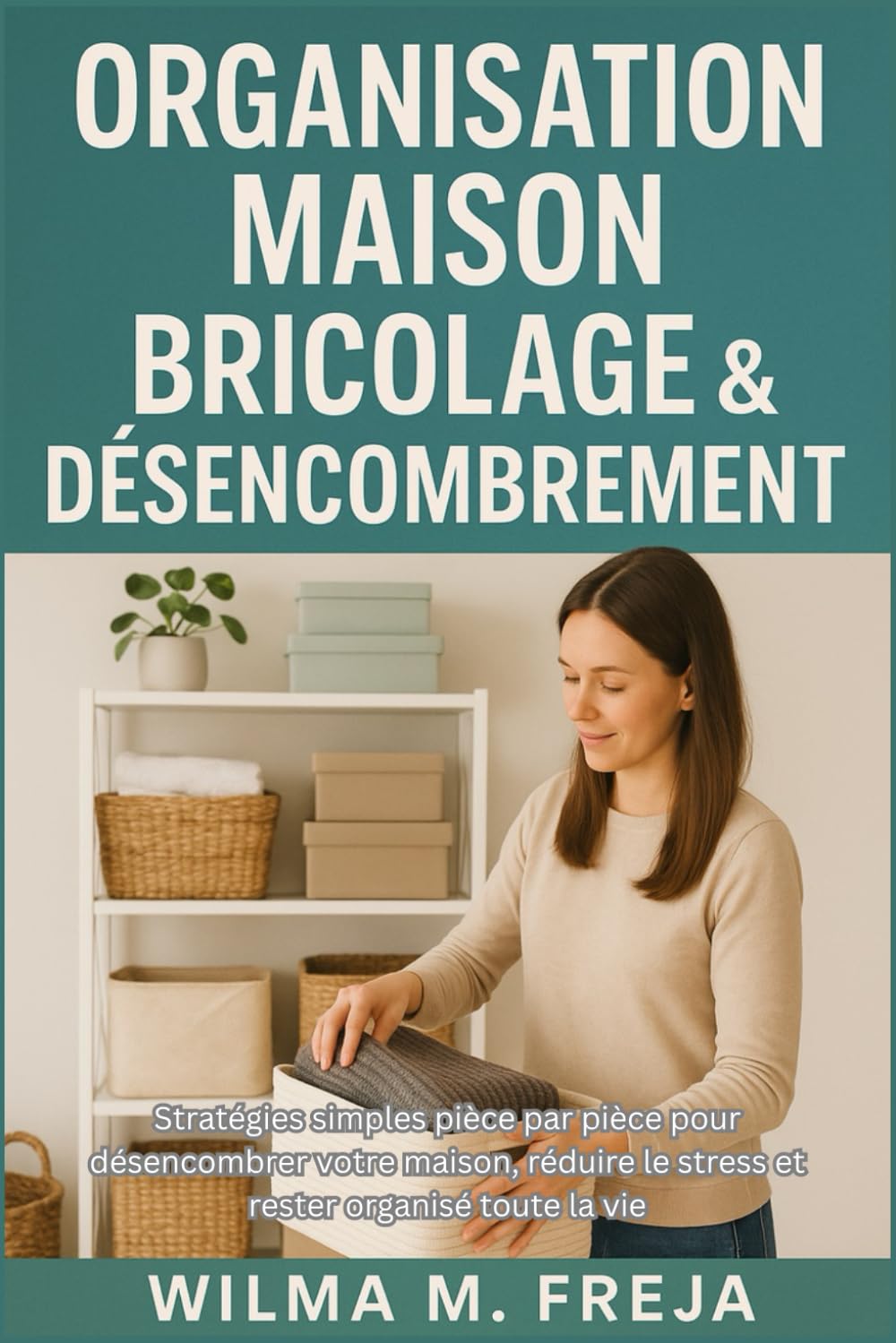 ORGANISATION MAISON BRICOLAGE & DÉSENCOMBREMENT: Stratégies simples pièce par pièce pour désencombrer votre maison, réduire le stress et rester organisé toute la vie