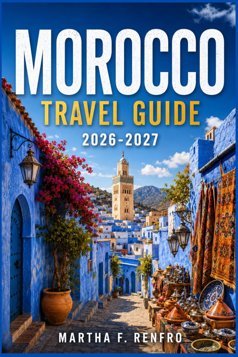 MOROCCO TRAVEL GUIDE 2026-2027: Discover Ancient Medinas, Scenic Mountains, Desert Adventures, and Authentic Cultural Experiences