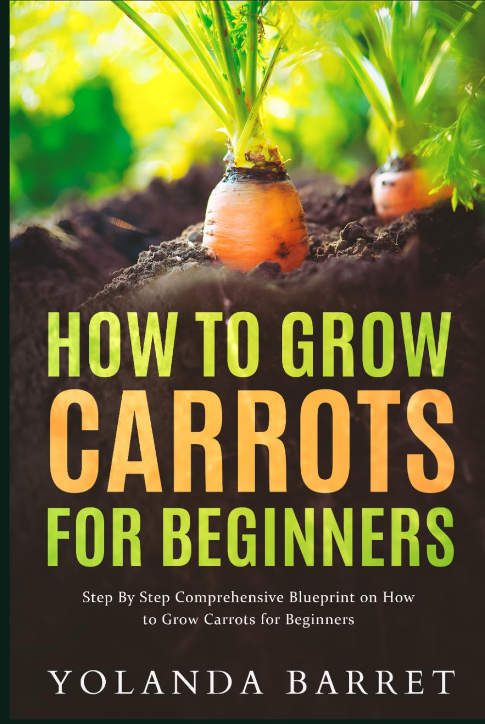 How to Grow Carrots for Beginners: Step By Step Comprehensive Blueprint on How to Grow Carrots for Beginners