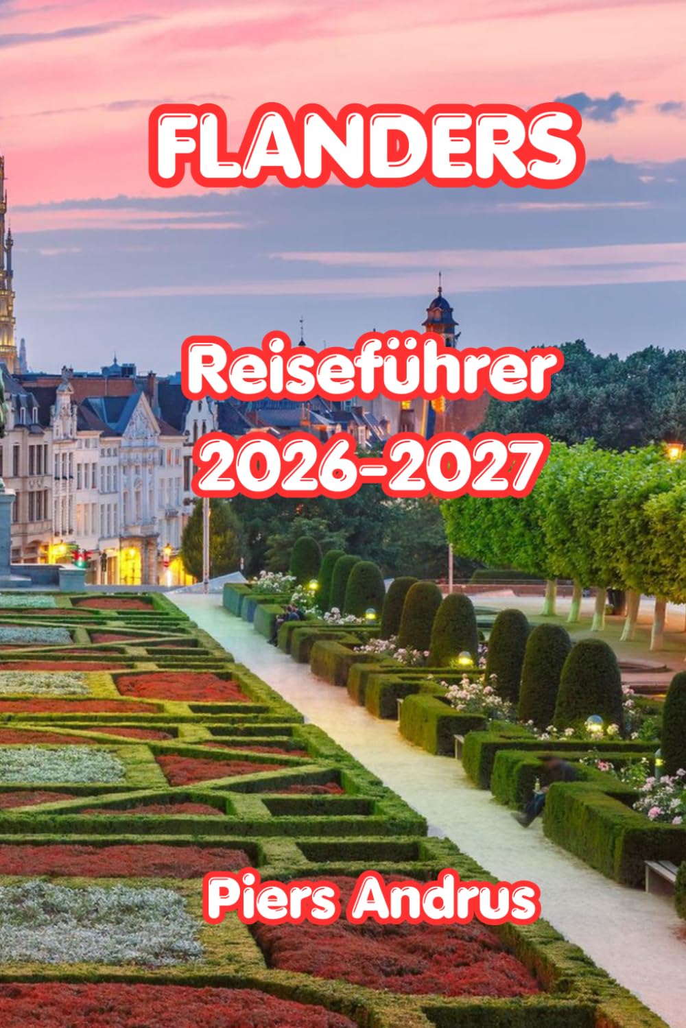 Flanders Reiseführer 2026-2027: Dein kompletter belgischer Reisebegleiter für Brügger-Kanäle, Genter Kunst, Antwerpener Mode, Radwege, belgisches Essen und praktische Reisetipps
