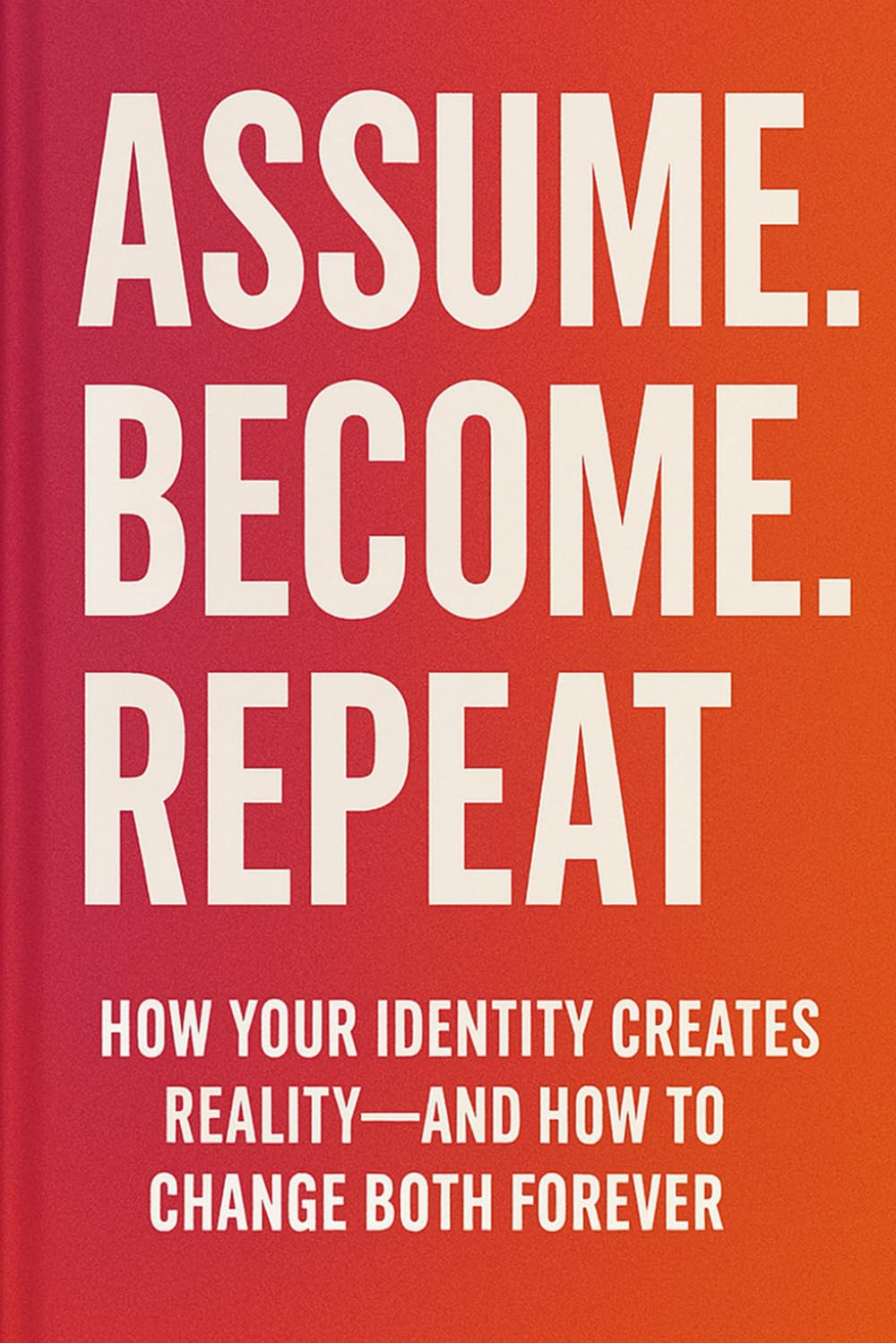 Assume. Become. Repeat.: How your identity creates reality - and how to change both forever