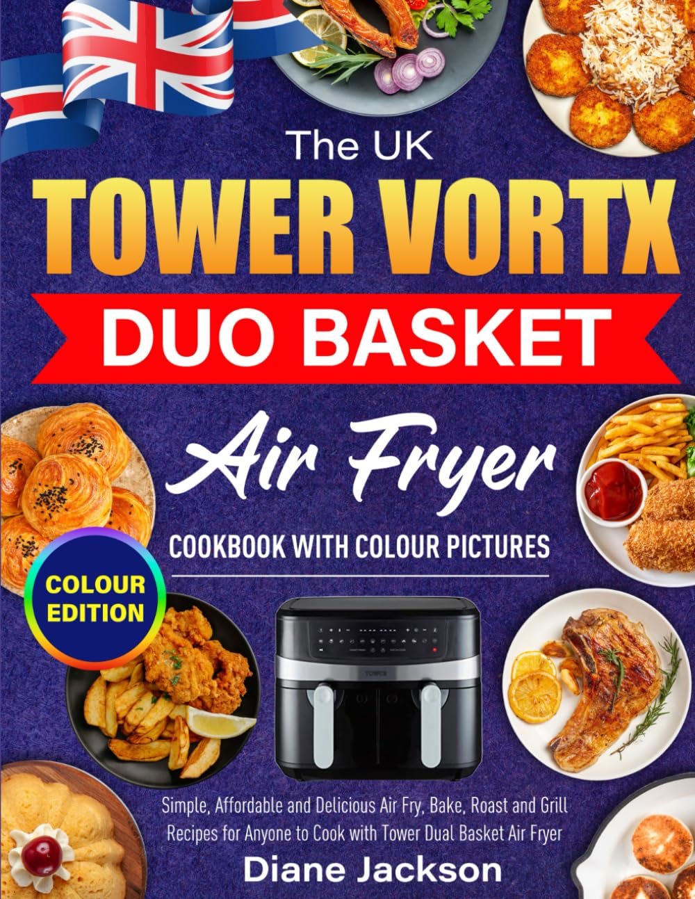The UK Tower Vortx Duo Basket Air Fryer Cookbook with Colour Pictures: Simple, Affordable and Delicious Air Fry, Bake, Roast and Grill Recipes for Anyone to Cook with Tower Dual Basket Air Fryer