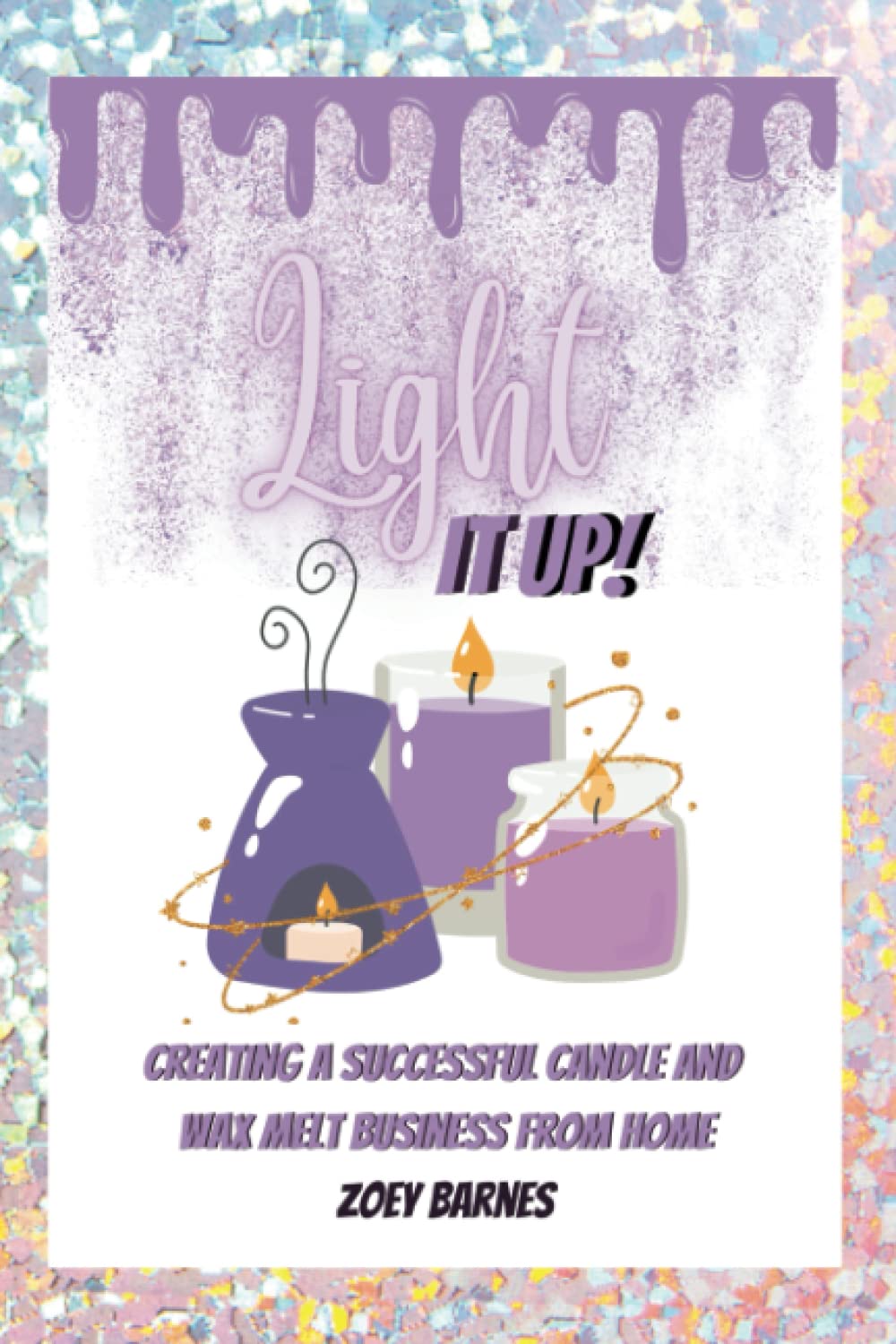 Light it Up! - Creating a Successful Candle Making and Wax Melt Business from Home, Turning Your Hobby into a Side Hustle: Ignite Your Creativity, ... Guide to Making Candles and Wax Melts at Home