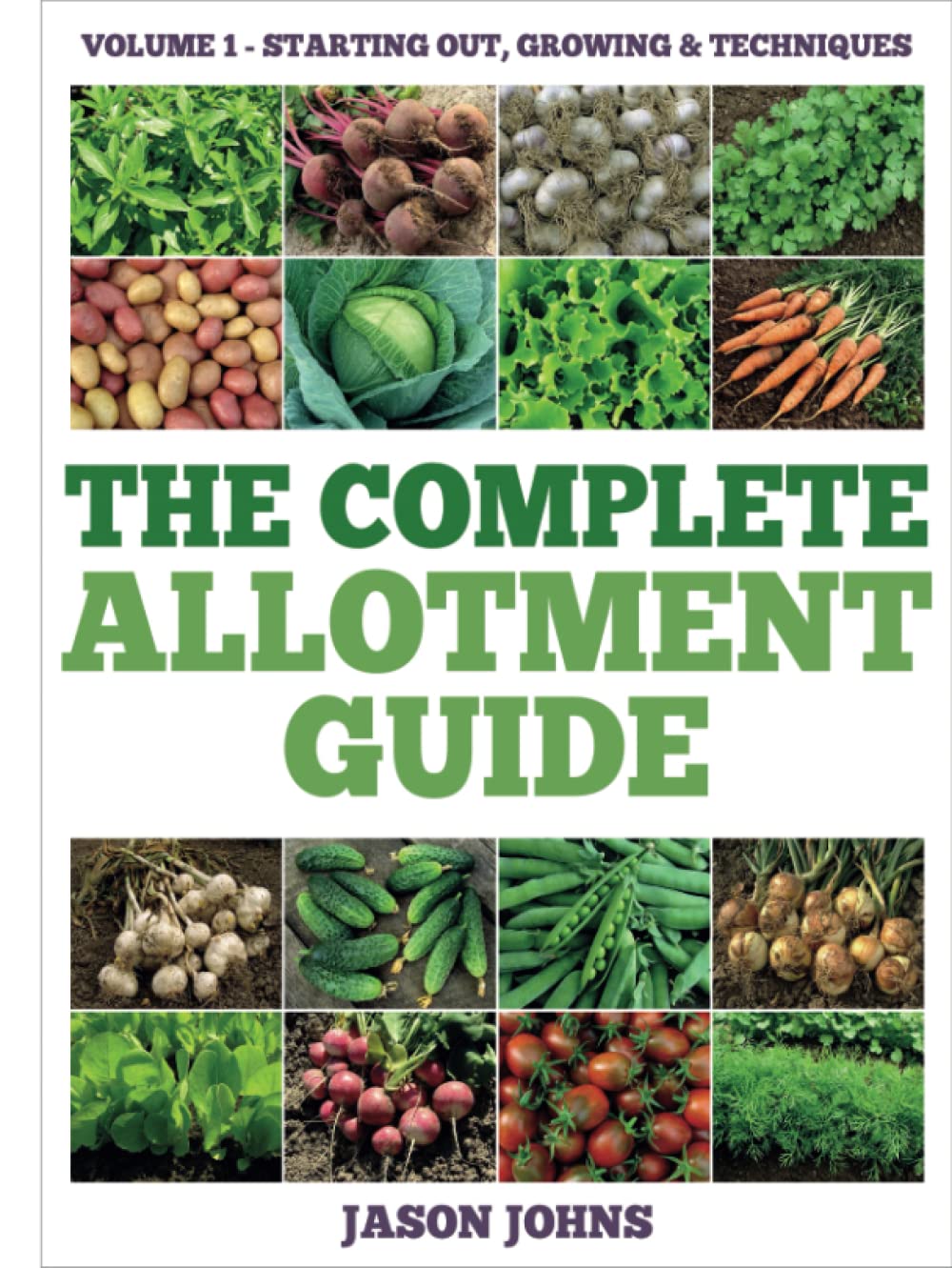 The Complete Allotment Guide - Volume 1 – Starting Out, Growing and Techniques: Everything You Need To Know To Grow Fruits and Vegetables