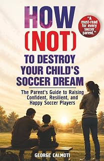 HOW (NOT) TO DESTROY YOUR CHILD’S SOCCER DREAM: A Positive Parenting Soccer Book to Help You Support Your Young Athlete, Stay Calm on the Sidelines, and Build Confidence and Mental Toughness