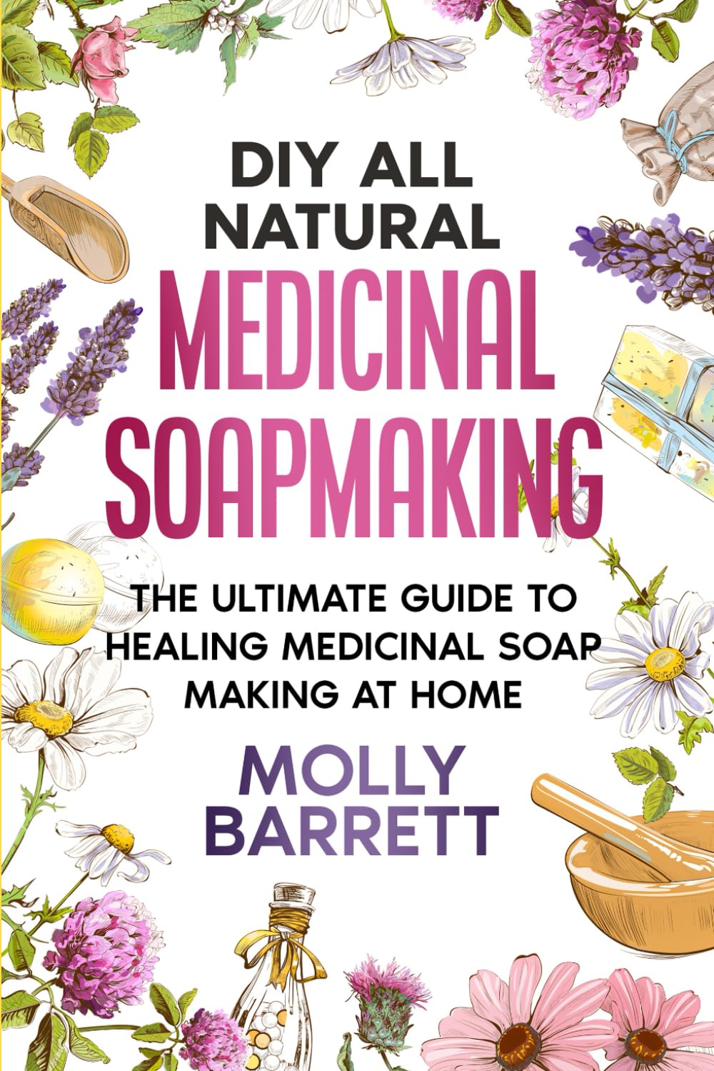 DIY All Natural Medicinal Soapmaking: The Ultimate Guide to Crafting Healing Medicinal Soaps at Home