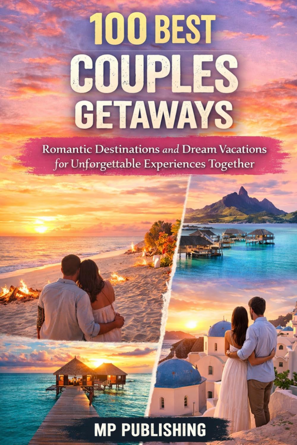 100 Best Couples Getaways: Romantic Destinations And Dream Vacations For Unforgettable Experiences Together