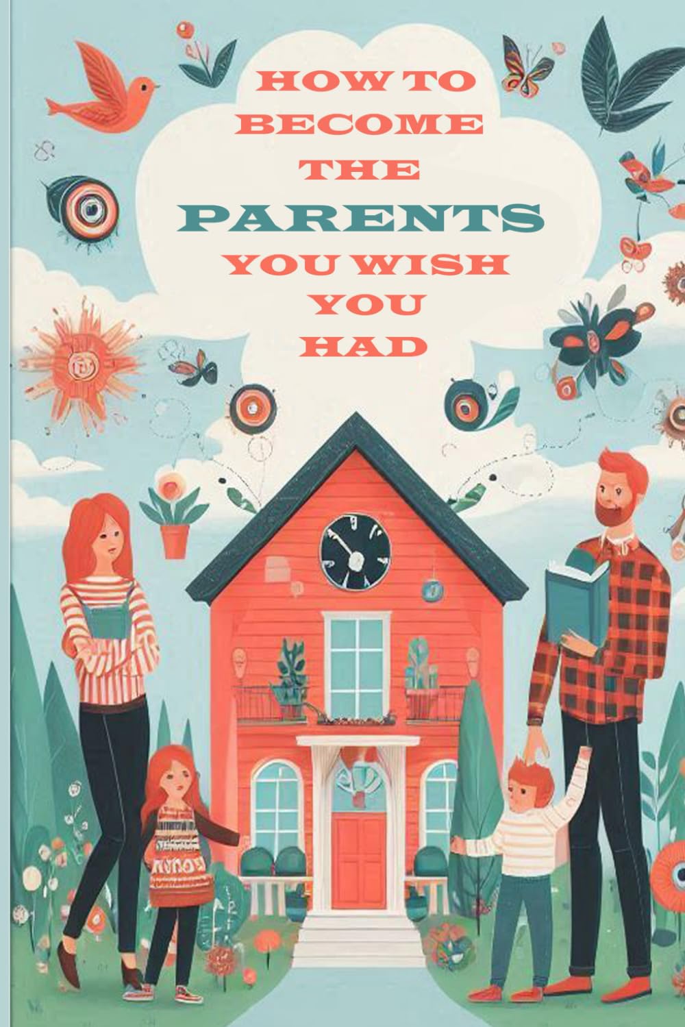 HOW TO BECOME THE PARENTS YOU WISH YOU HAD