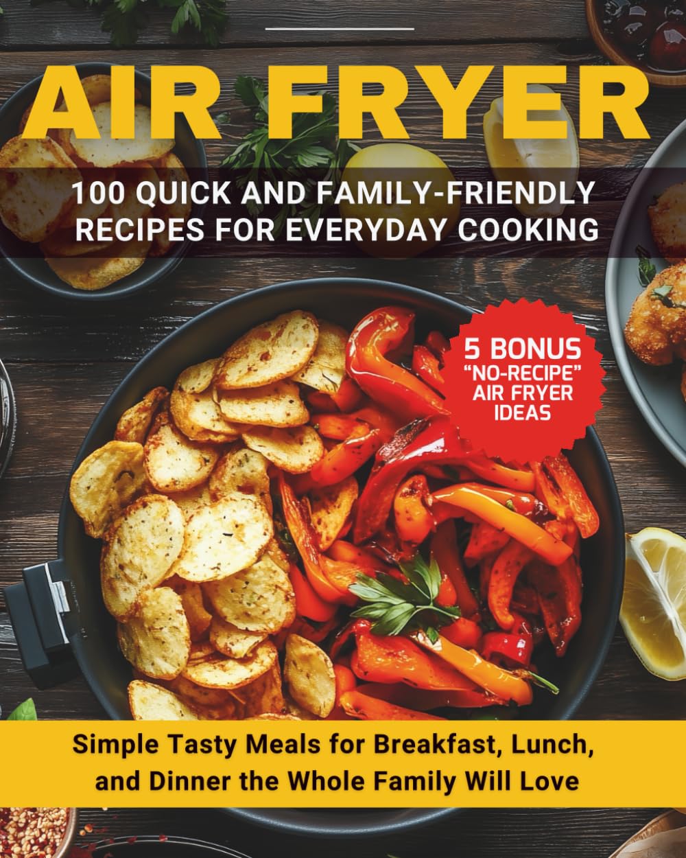 AIR FRYER: 100 QUICK AND EASY RECIPES FOR EVERYDAY COOKING: Simple, Tasty Meals for Breakfast, Lunch, and Dinner the Whole Family Will Love