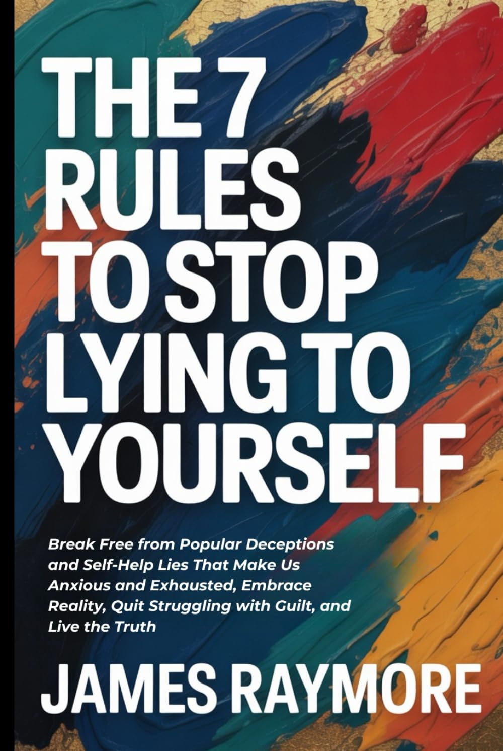 The 7 Rules To Stop Lying To Yourself: Break Free from Popular Deceptions and Self-Help Lies That Make Us Anxious and Exhausted, Embrace Reality, Quit Struggling with Guilt, and Live the Truth