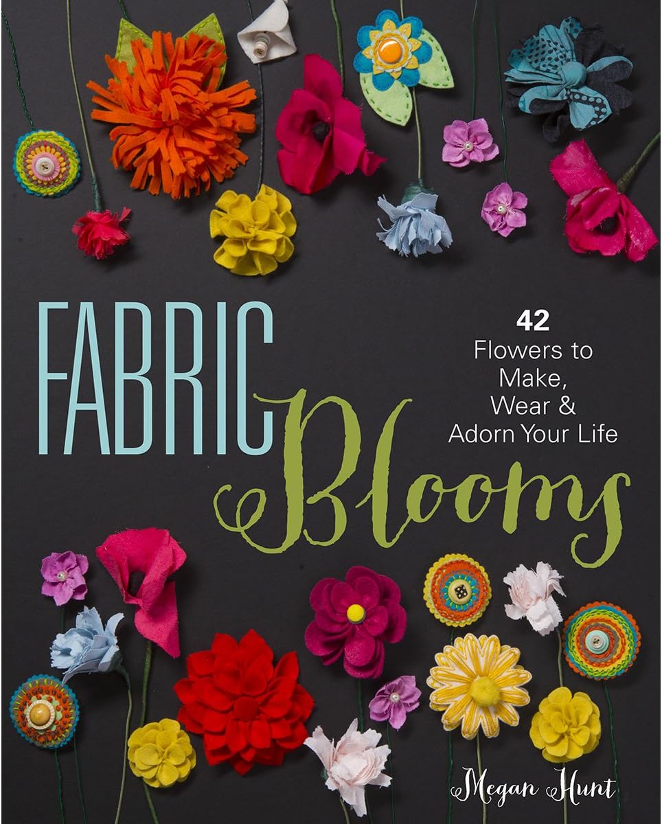 Fabric Blooms: 42 Flowers to Make, Wear & Adorn Your Life