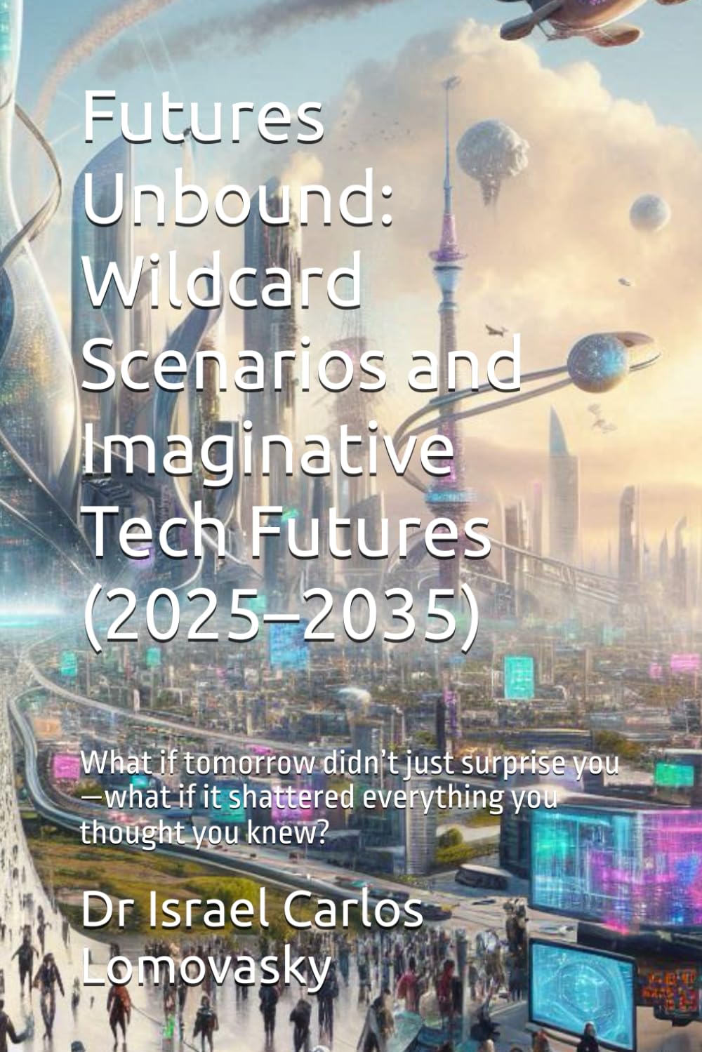 Futures Unbound: Wildcard Scenarios and Imaginative Tech Futures (2025–2035): What if tomorrow didn’t just surprise you—what if it shattered ... ...