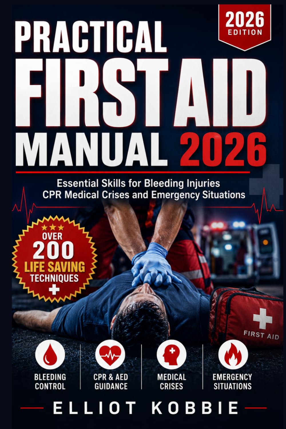 PRACTICAL FIRST AID MANUAL 2026: Essential Skills for Bleeding, Injuries, CPR, Medical Crises and Emergency Situations