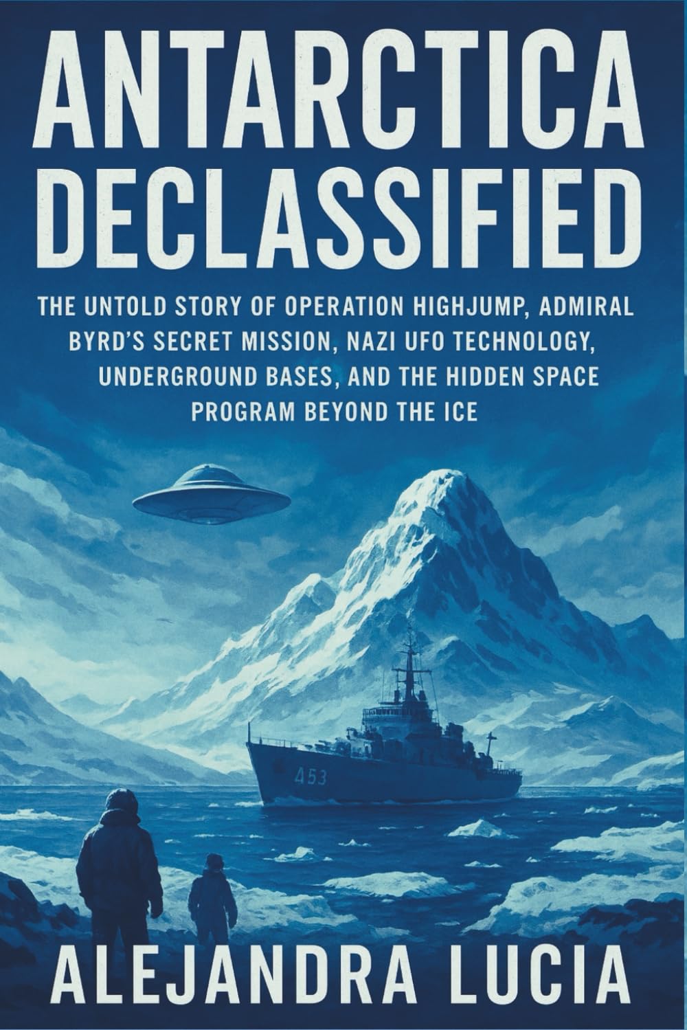Antarctica Declassified: The Untold Story of Operation Highjump, Admiral Byrd's Secret Mission, Nazi UFO Technology, Underground Bases, and the Hidden Space Program That Reached Beyond the Ice