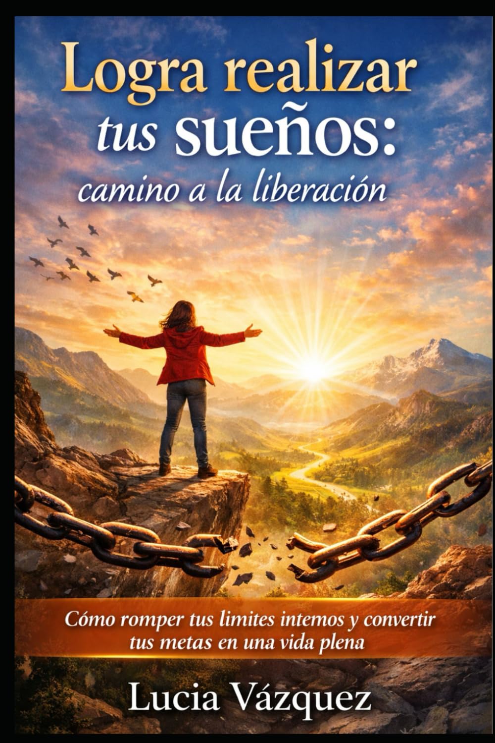 Logra realizar tus sueños: camino a la liberación: Cómo romper tus límites internos y convertir tus metas en una vida plena