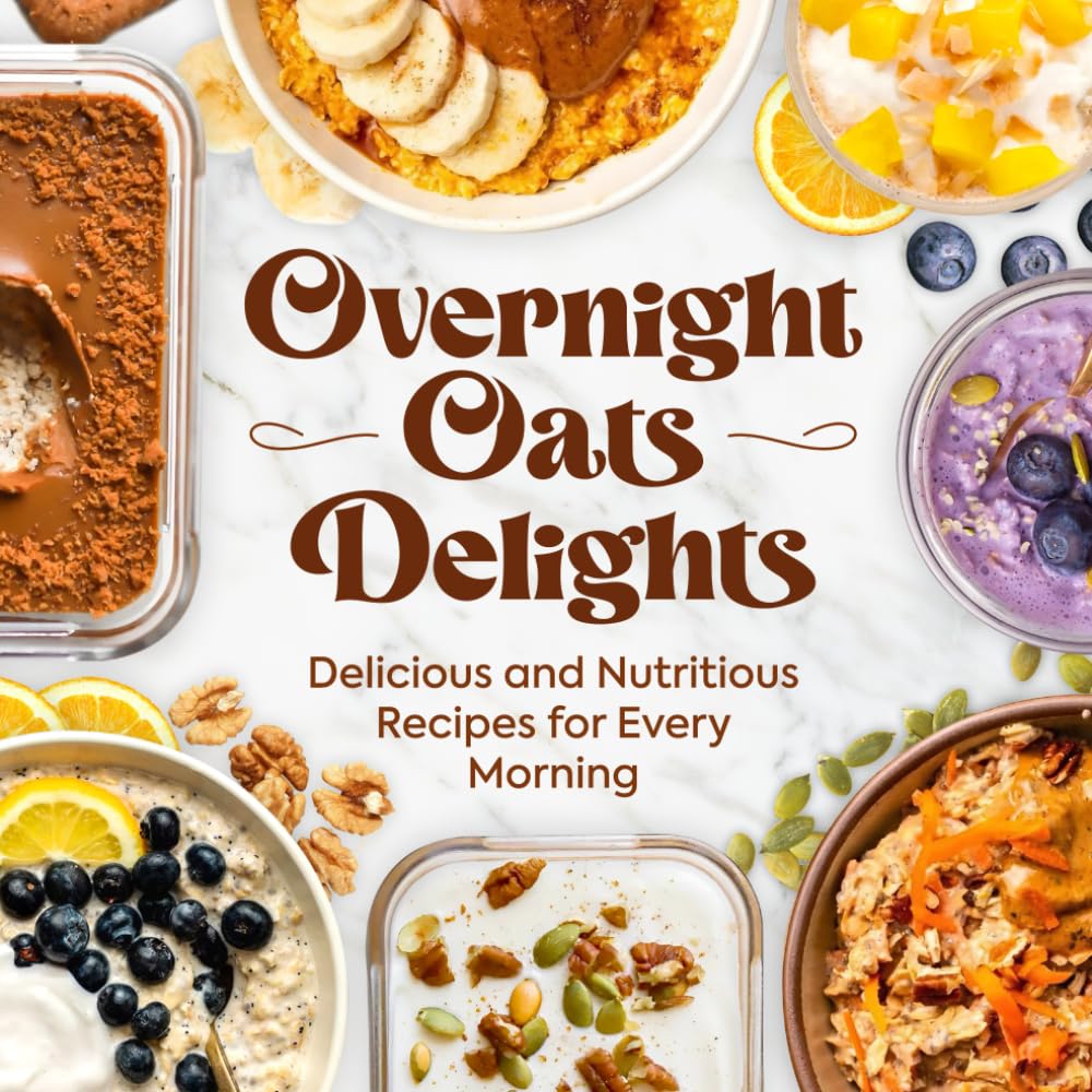 Overnight Oats Delights: Delicious and Nutritious Recipes for Every Morning: Delicious Overnight Oats Recipes for a Healthy Start