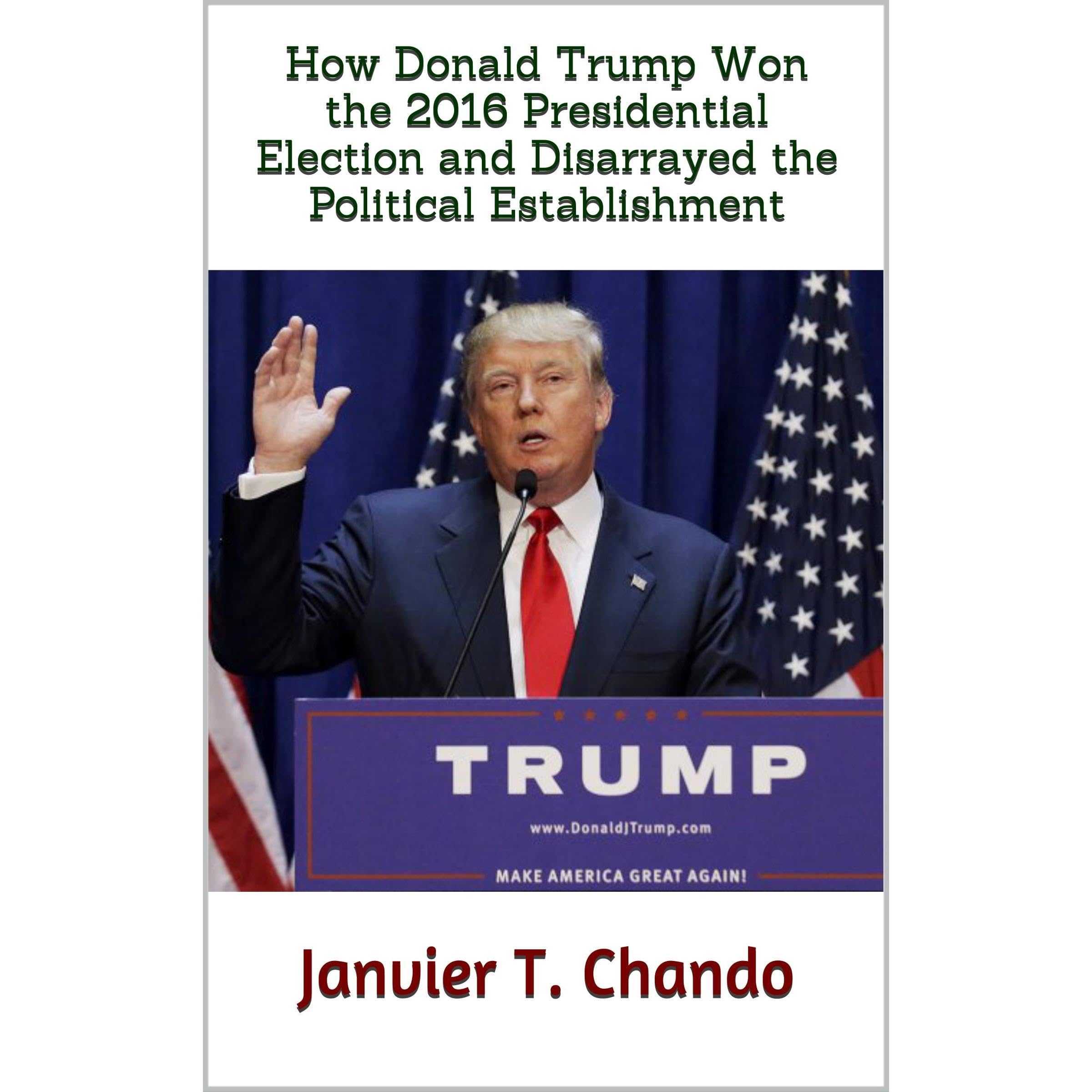 How Donald Trump Won the 2016 Presidential Election and Disarrayed the Political Establishment