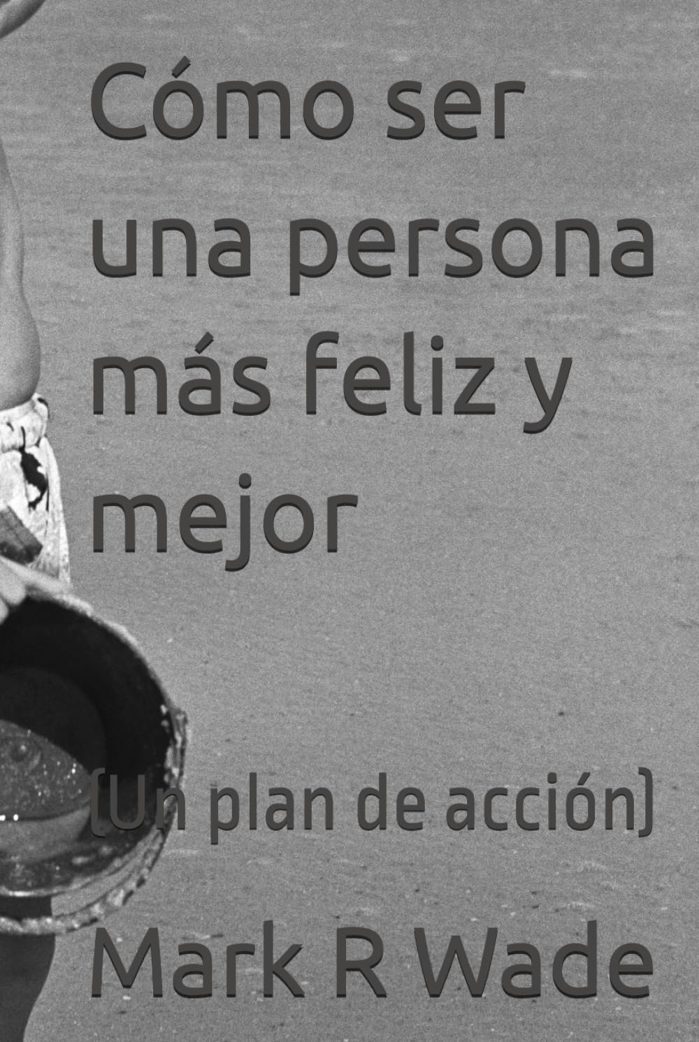 Cómo ser una persona más feliz y mejor: (Un plan de acción)
