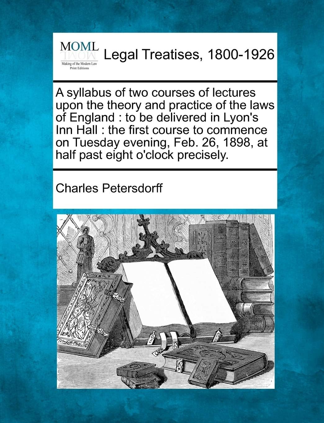 A Syllabus of Two Courses of Lectures Upon the Theory and Practice of the Laws of England: To Be Delivered in Lyon's Inn Hall: The First Course to Commence on Tuesday Evening, Feb. 26, 1898, at Hal...