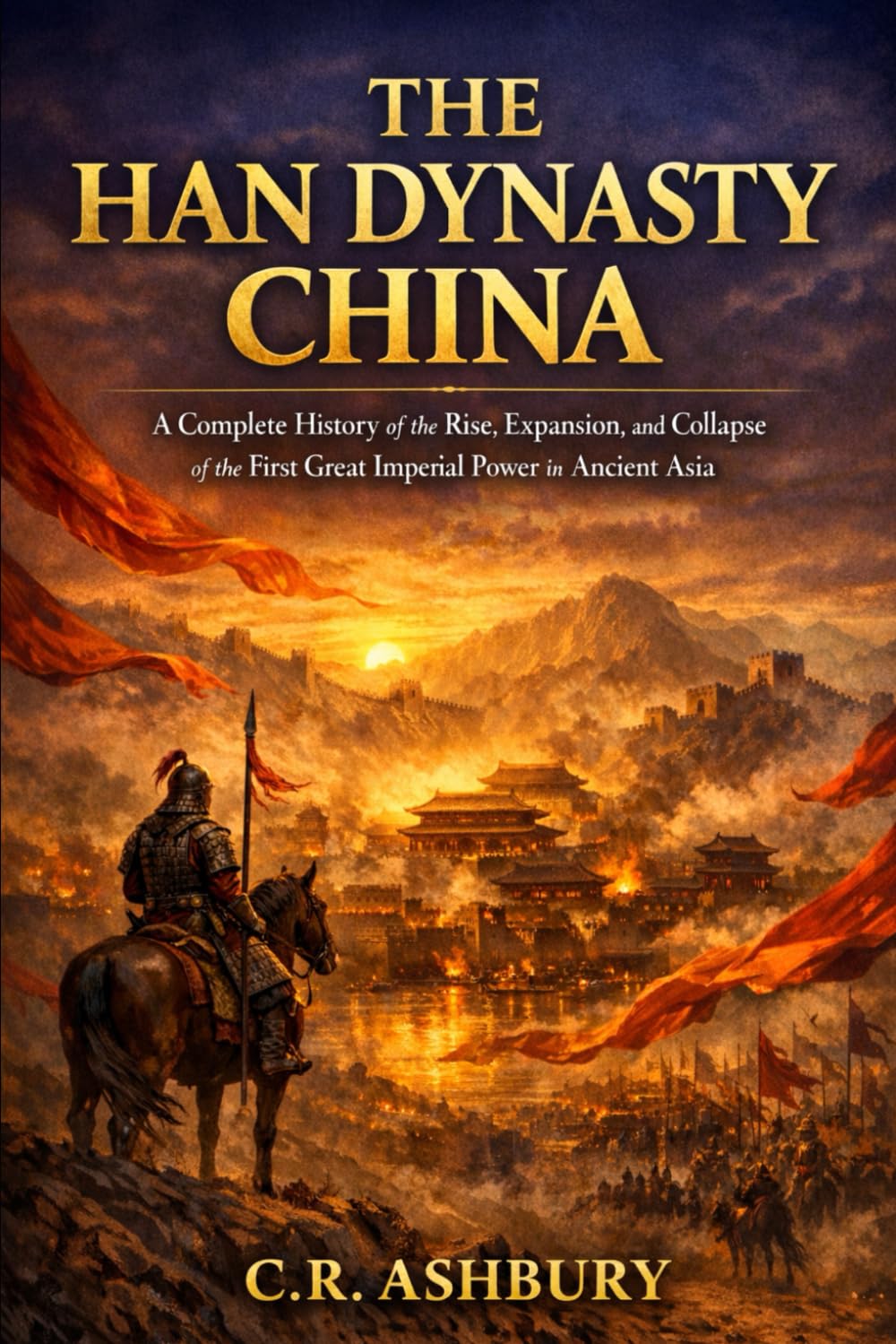 The Han Dynasty China: A Complete History of the Rise, Expansion, and Collapse of the First Great Imperial Power in Ancient Asia (Dragon Thrones: ... Asia(Power, Strategy, and Imperial Rule))