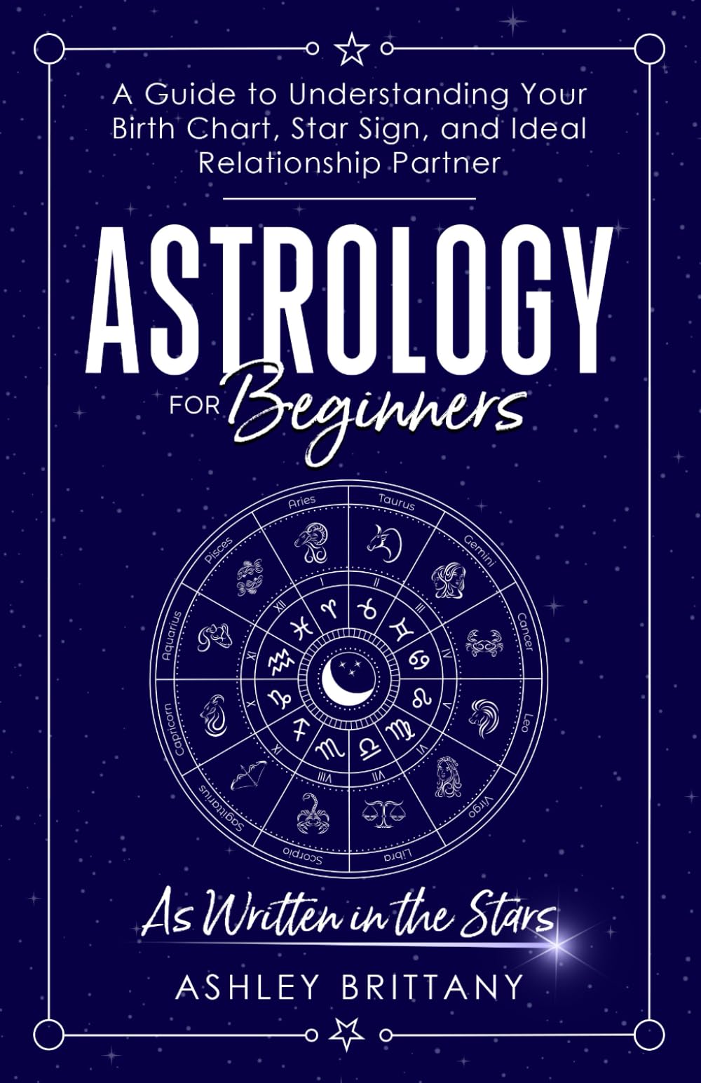 Astrology for Beginners: A Guide to Understanding Your Birth Chart, Star Sign, and Ideal Relationship Partner: As Written in the Stars